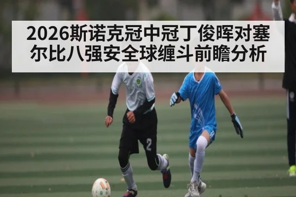 2026斯诺克冠中冠丁俊晖对塞尔比八强安全球缠斗前瞻分析