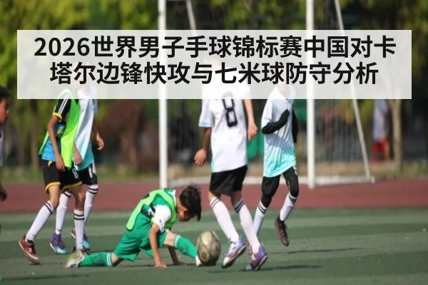2026世界男子手球锦标赛中国对卡塔尔边锋快攻与七米球防守分析