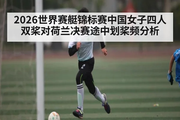 2026世界赛艇锦标赛中国女子四人双桨对荷兰决赛途中划桨频分析